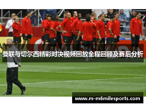 曼联与切尔西精彩对决视频回放全程回顾及赛后分析